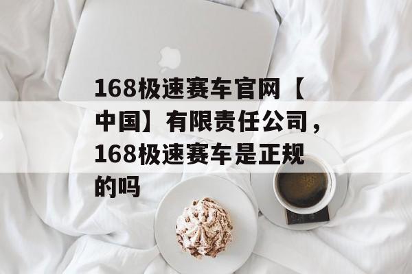 168极速赛车官网【中国】有限责任公司，168极速赛车是正规的吗