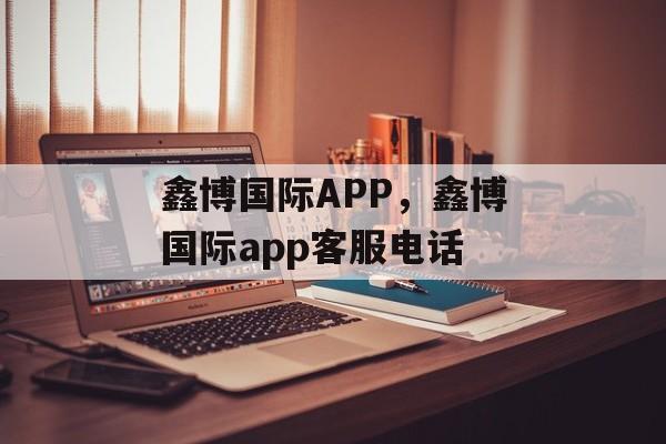 鑫博国际APP，鑫博国际app客服电话