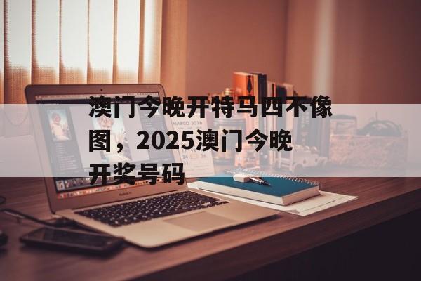 澳门今晚开特马四不像图，2025澳门今晚开奖号码