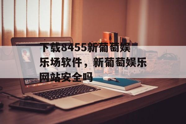 下载8455新葡萄娱乐场软件，新葡萄娱乐网站安全吗